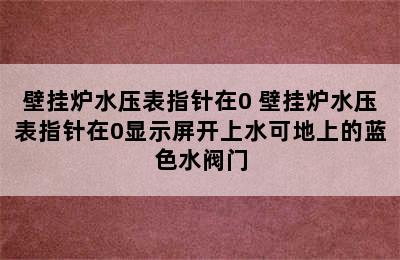 壁挂炉水压表指针在0 壁挂炉水压表指针在0显示屏开上水可地上的蓝色水阀门